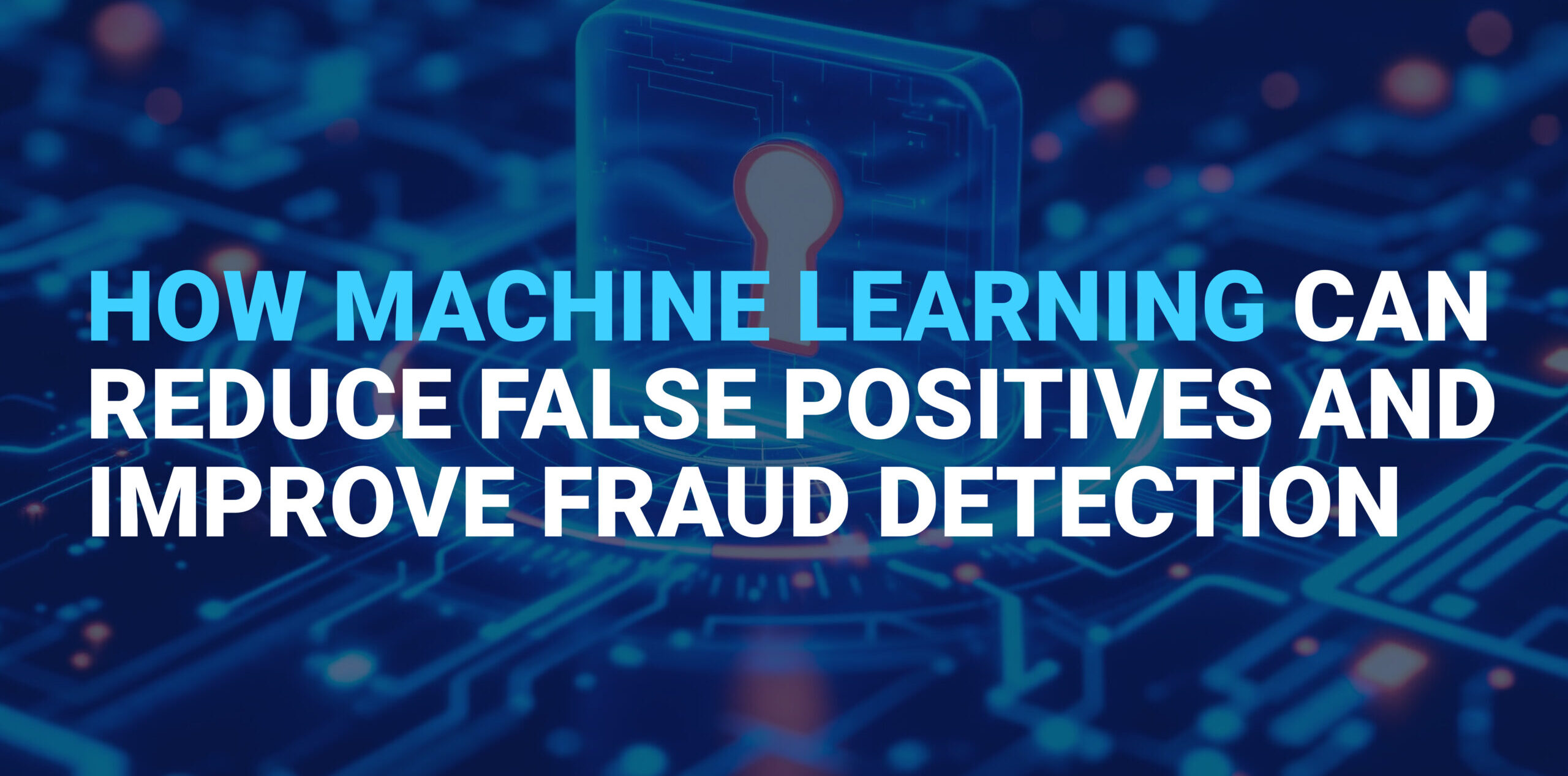 How Machine Learning Can Reduce False Positives and Improve Fraud Detection
